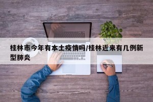 桂林市今年有本土疫情吗/桂林近来有几例新型肺炎
