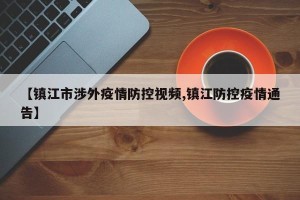 【镇江市涉外疫情防控视频,镇江防控疫情通告】