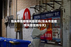 包头市是疫情风险区吗(包头市是疫情风险区吗今天)