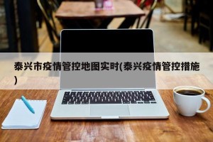 泰兴市疫情管控地图实时(泰兴疫情管控措施)