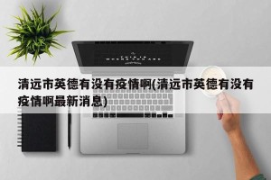 清远市英德有没有疫情啊(清远市英德有没有疫情啊最新消息)
