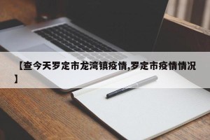 【查今天罗定市龙湾镇疫情,罗定市疫情情况】