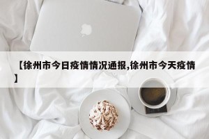 【徐州市今日疫情情况通报,徐州市今天疫情】