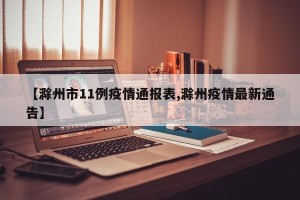 【滁州市11例疫情通报表,滁州疫情最新通告】