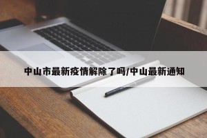 中山市最新疫情解除了吗/中山最新通知