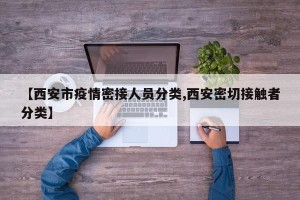 【西安市疫情密接人员分类,西安密切接触者分类】
