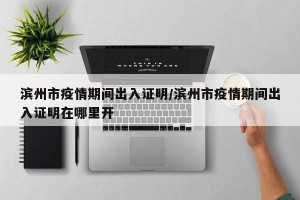 滨州市疫情期间出入证明/滨州市疫情期间出入证明在哪里开