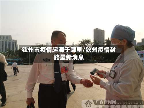 钦州市疫情起源于哪里/钦州疫情封路最新消息-第2张图片