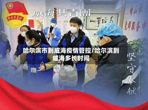 哈尔滨市到威海疫情管控/哈尔滨到威海多长时间-第3张图片