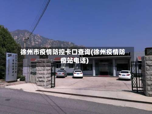徐州市疫情防控卡口查询(徐州疫情防疫站电话)-第1张图片