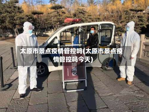 太原市景点疫情管控吗(太原市景点疫情管控吗今天)-第1张图片