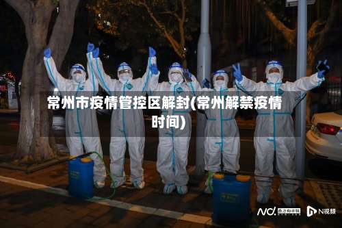 常州市疫情管控区解封(常州解禁疫情时间)-第1张图片