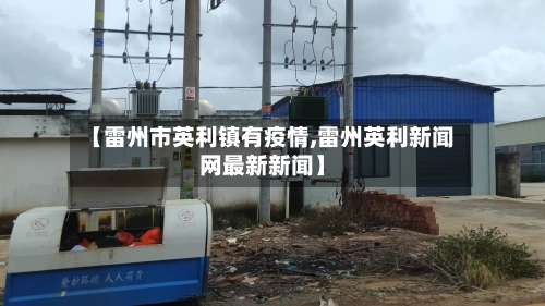 【雷州市英利镇有疫情,雷州英利新闻网最新新闻】-第1张图片