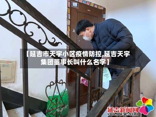【延吉市天宇小区疫情防控,延吉天宇集团董事长叫什么名字】-第2张图片