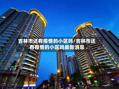 吉林市还有疫情的小区吗/吉林市还有疫情的小区吗最新消息-第1张图片