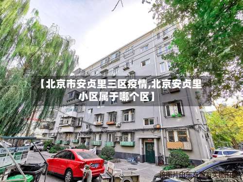 【北京市安贞里三区疫情,北京安贞里小区属于哪个区】-第2张图片