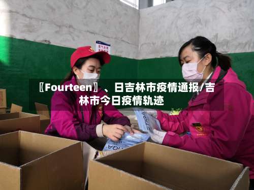 〖Fourteen〗、日吉林市疫情通报/吉林市今日疫情轨迹-第1张图片