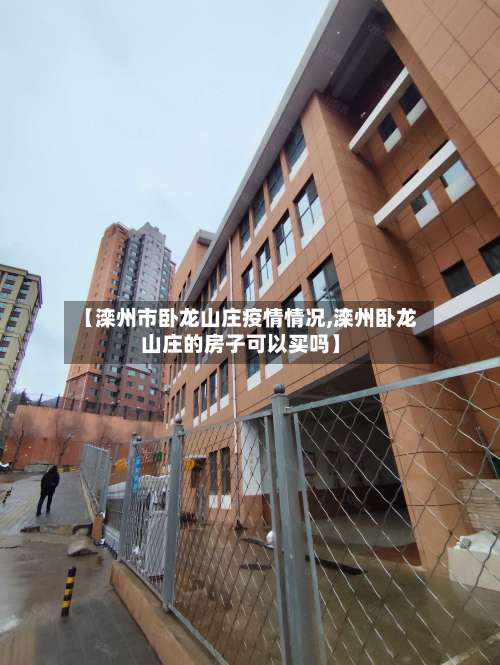 【滦州市卧龙山庄疫情情况,滦州卧龙山庄的房子可以买吗】-第1张图片