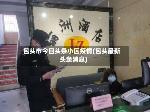 包头市今日头条小区疫情(包头最新头条消息)-第3张图片