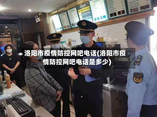 洛阳市疫情防控网吧电话(洛阳市疫情防控网吧电话是多少)-第1张图片