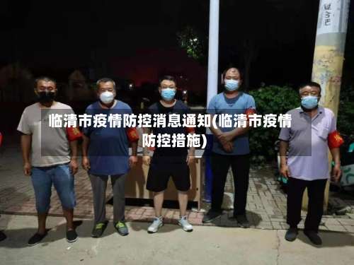临清市疫情防控消息通知(临清市疫情防控措施)-第2张图片