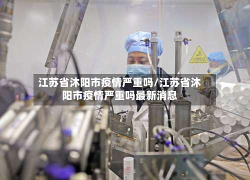 江苏省沐阳市疫情严重吗/江苏省沐阳市疫情严重吗最新消息-第2张图片