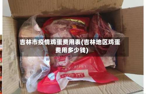 吉林市疫情鸡蛋费用表(吉林地区鸡蛋费用多少钱)-第2张图片