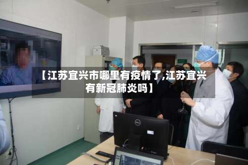 【江苏宜兴市哪里有疫情了,江苏宜兴有新冠肺炎吗】-第3张图片