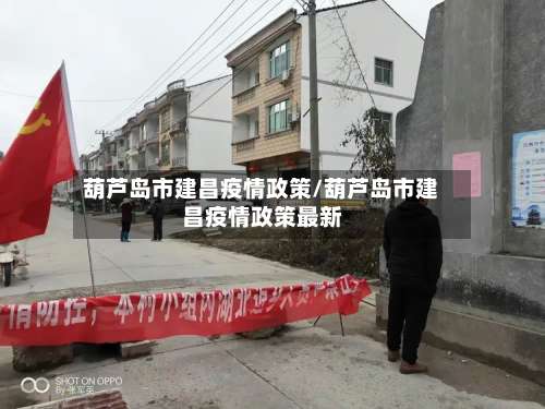 葫芦岛市建昌疫情政策/葫芦岛市建昌疫情政策最新-第1张图片