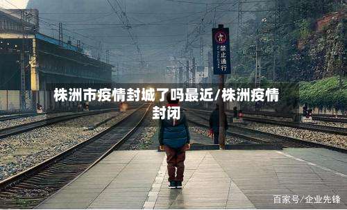 株洲市疫情封城了吗最近/株洲疫情封闭-第1张图片