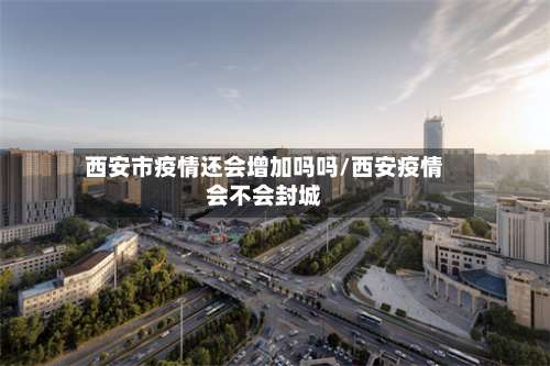 西安市疫情还会增加吗吗/西安疫情会不会封城-第2张图片