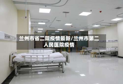 兰州市省二院疫情最新/兰州市第二人民医院疫情-第1张图片