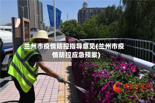 兰州市疫情防控指导意见(兰州市疫情防控应急预案)-第2张图片