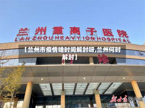 【兰州市疫情啥时间解封呀,兰州何时解封】-第3张图片