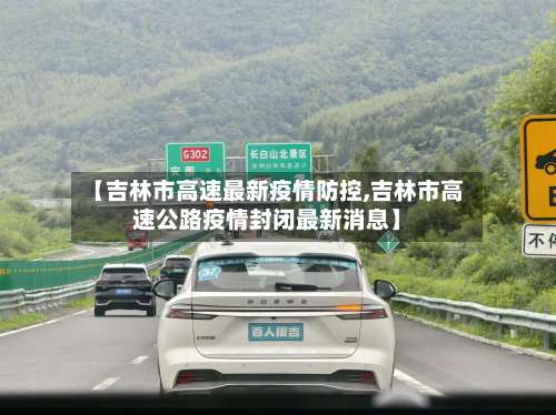 【吉林市高速最新疫情防控,吉林市高速公路疫情封闭最新消息】-第1张图片