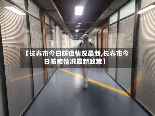 【长春市今日防疫情况最新,长春市今日防疫情况最新政策】-第3张图片