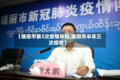 【瑞丽市第3次疫情补贴,瑞丽市半年三次疫情】-第1张图片