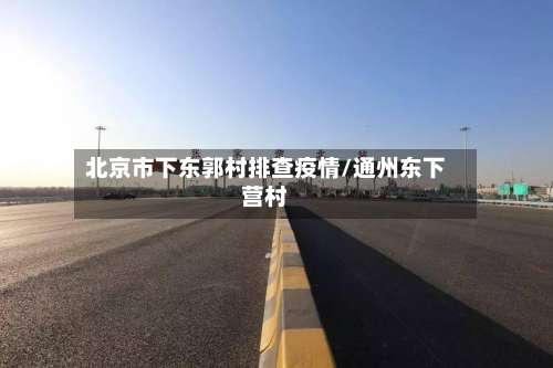 北京市下东郭村排查疫情/通州东下营村-第1张图片