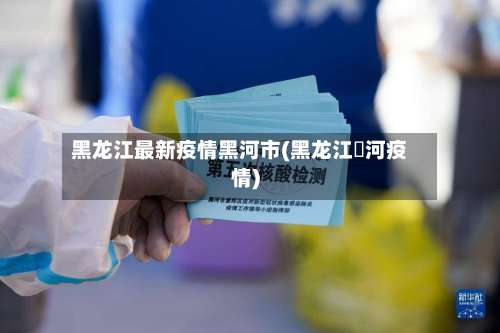 黑龙江最新疫情黑河市(黑龙江黒河疫情)-第1张图片