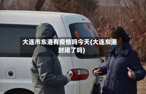 大连市东港有疫情吗今天(大连东港封闭了吗)-第2张图片
