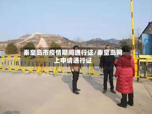秦皇岛市疫情期间通行证/秦皇岛网上申请通行证-第2张图片