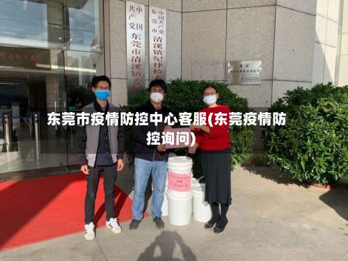 东莞市疫情防控中心客服(东莞疫情防控询问)-第1张图片