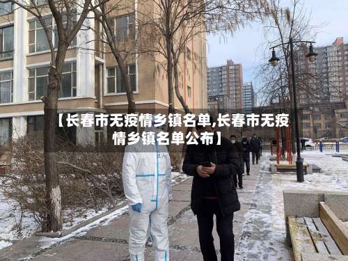 【长春市无疫情乡镇名单,长春市无疫情乡镇名单公布】-第3张图片