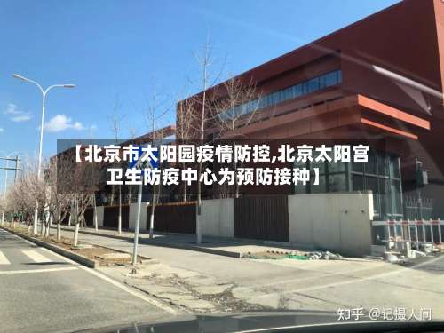 【北京市太阳园疫情防控,北京太阳宫卫生防疫中心为预防接种】-第1张图片