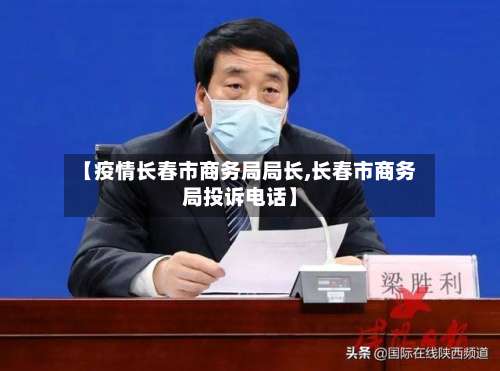 【疫情长春市商务局局长,长春市商务局投诉电话】-第1张图片