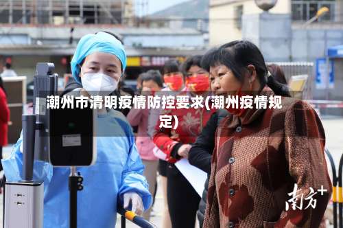 潮州市清明疫情防控要求(潮州疫情规定)-第1张图片
