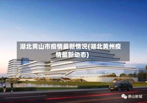 湖北黄山市疫情最新情况(湖北黄州疫情最新动态)-第1张图片