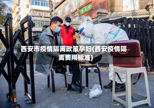 西安市疫情隔离政策孕妇(西安疫情隔离费用标准)-第1张图片
