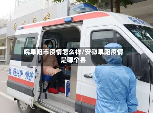 皖阜阳市疫情怎么样/安徽阜阳疫情是哪个县-第1张图片