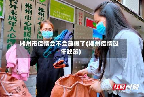 郴州市疫情会不会放假了(郴州疫情过年政策)-第1张图片